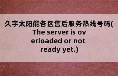 久宇太阳能各区售后服务热线号码(The server is overloaded or not ready yet.)